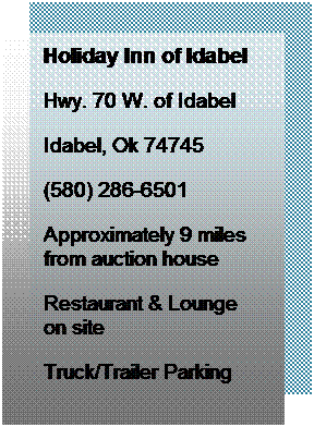 Text Box: Holiday Inn of Idabel
Hwy. 70 W. of Idabel
Idabel, Ok 74745
(580) 286-6501
Approximately 9 miles from auction house
Restaurant & Lounge on site
Truck/Trailer Parking
 
