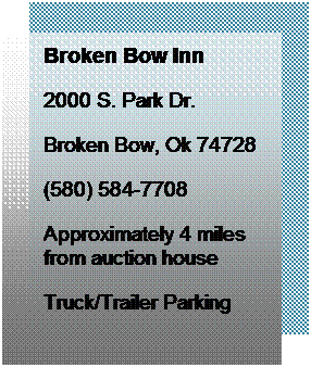 Text Box: Broken Bow Inn
2000 S. Park Dr.
Broken Bow, Ok 74728
(580) 584-7708
Approximately 4 miles from auction house
Truck/Trailer Parking
 
