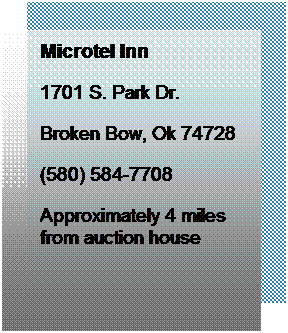 Text Box: Microtel Inn
1701 S. Park Dr.
Broken Bow, Ok 74728
(580) 584-7708
Approximately 4 miles from auction house
 
