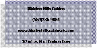 Text Box: Hidden Hills Cabins
(580)286-9884
www.hiddenhillscabinsok.com
10 miles N of Broken Bow
 
